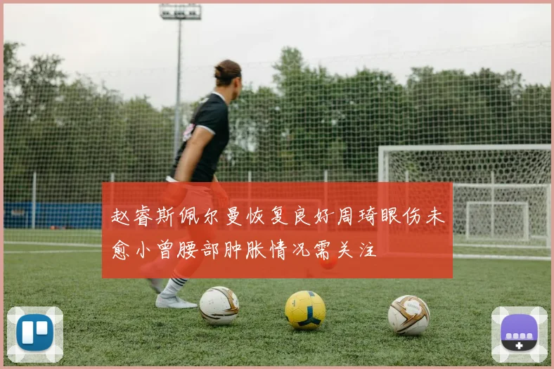 赵睿斯佩尔曼恢复良好周琦眼伤未愈小曾腰部肿胀情况需关注