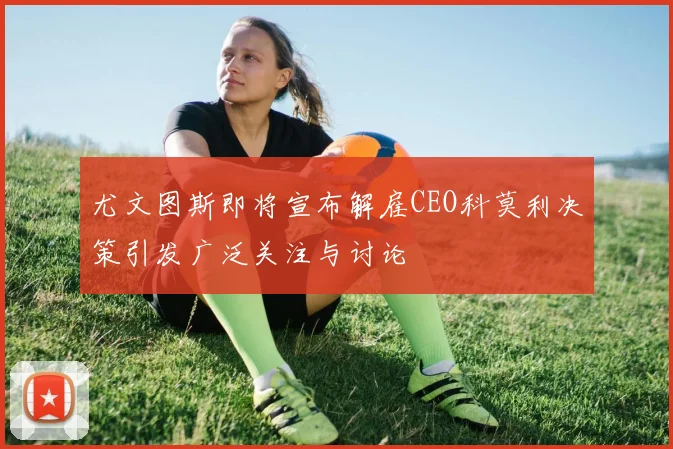 尤文图斯即将宣布解雇CEO科莫利决策引发广泛关注与讨论
