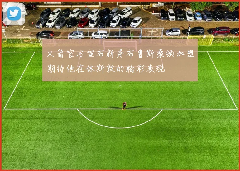 火箭官方宣布新秀布鲁斯桑顿加盟期待他在休斯敦的精彩表现
