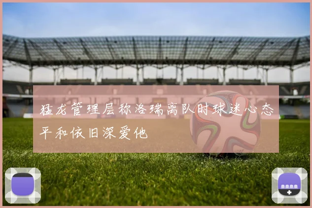 猛龙管理层称洛瑞离队时球迷心态平和依旧深爱他