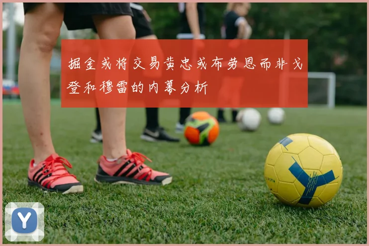 掘金或将交易黄忠或布劳恩而非戈登和穆雷的内幕分析