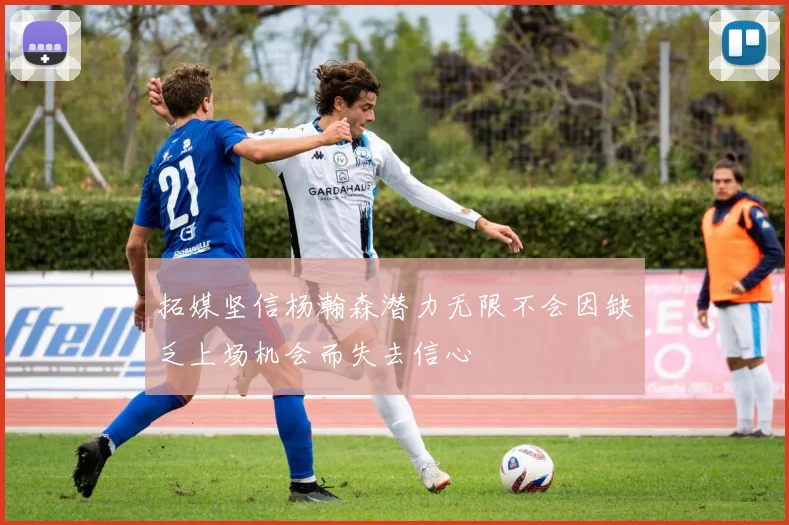 拓媒坚信杨瀚森潜力无限不会因缺乏上场机会而失去信心
