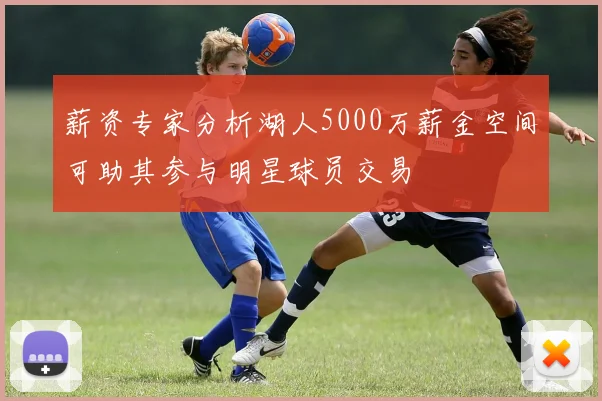 薪资专家分析湖人5000万薪金空间可助其参与明星球员交易