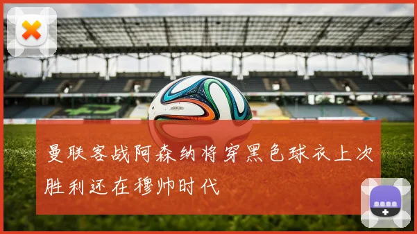 曼联客战阿森纳将穿黑色球衣上次胜利还在穆帅时代