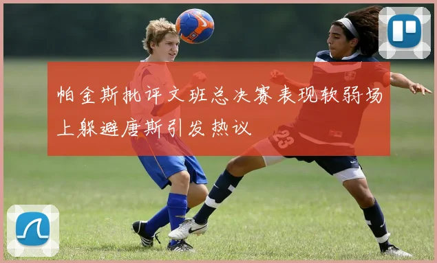 帕金斯批评文班总决赛表现软弱场上躲避唐斯引发热议