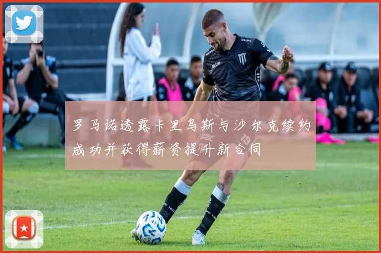 罗马诺透露卡里乌斯与沙尔克续约成功并获得薪资提升新合同