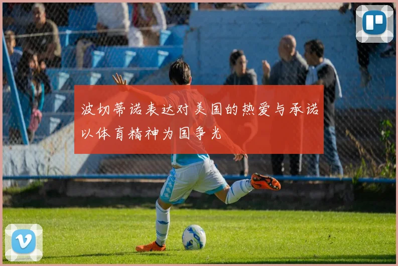 波切蒂诺表达对美国的热爱与承诺以体育精神为国争光