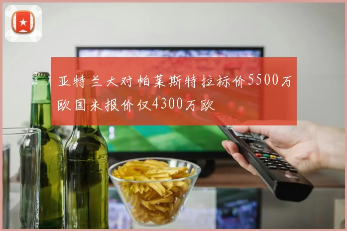 亚特兰大对帕莱斯特拉标价5500万欧国米报价仅4300万欧