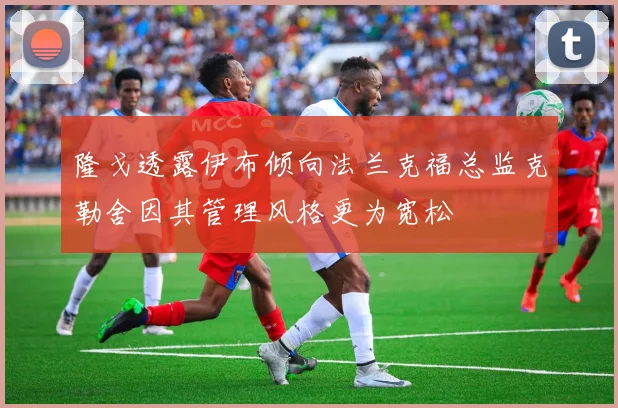 隆戈透露伊布倾向法兰克福总监克勒舍因其管理风格更为宽松