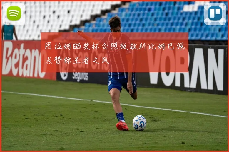图拉姆晒奖杯合照致敬科比姆巴佩点赞称王者之风