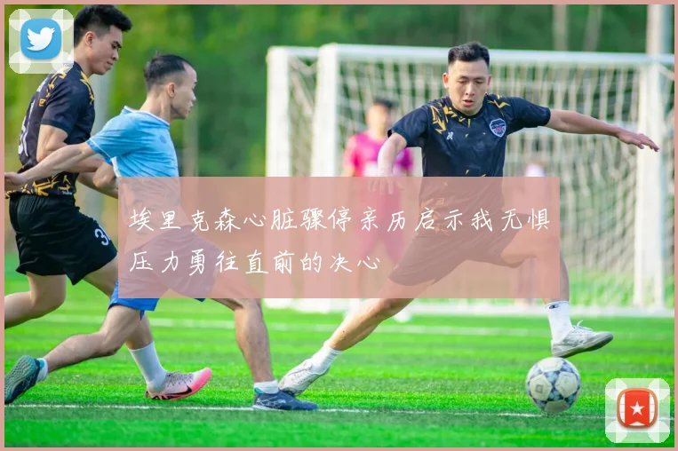 埃里克森心脏骤停亲历启示我无惧压力勇往直前的决心