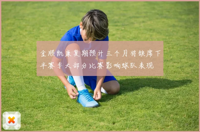 金顺凯康复期预计三个月将缺席下半赛季大部分比赛影响球队表现