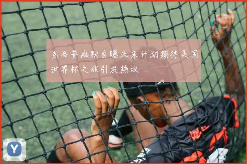 克洛普幽默自曝未来计划期待美国世界杯之旅引发热议