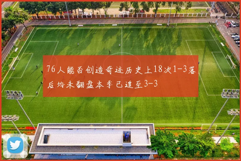 76人能否创造奇迹历史上18次1-3落后均未翻盘本季已追至3-3