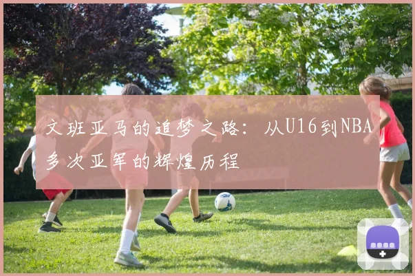 文班亚马的追梦之路：从U16到NBA多次亚军的辉煌历程