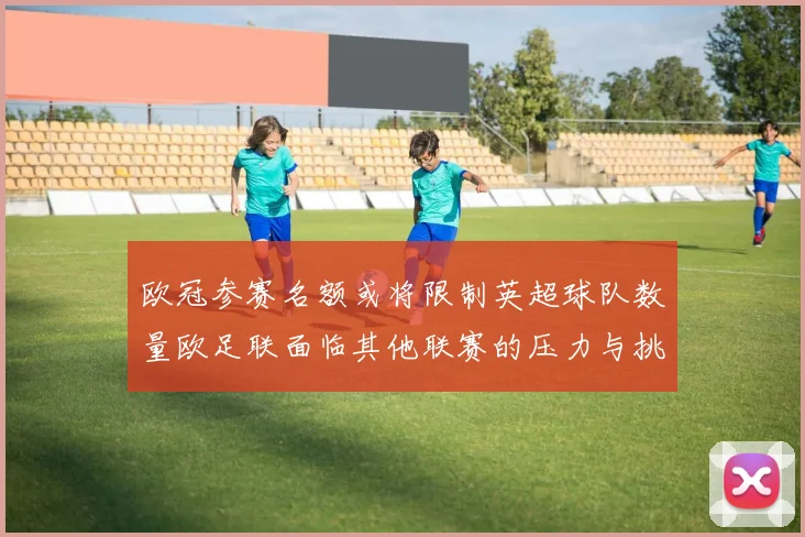 欧冠参赛名额或将限制英超球队数量欧足联面临其他联赛的压力与挑战