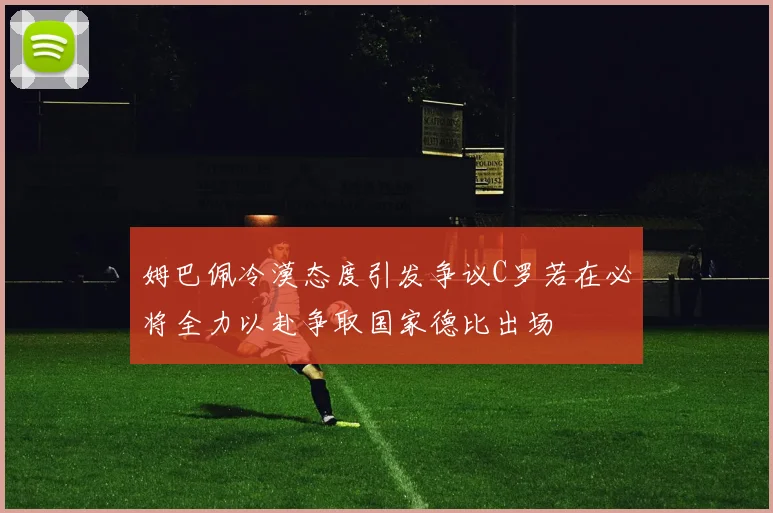 姆巴佩冷漠态度引发争议C罗若在必将全力以赴争取国家德比出场