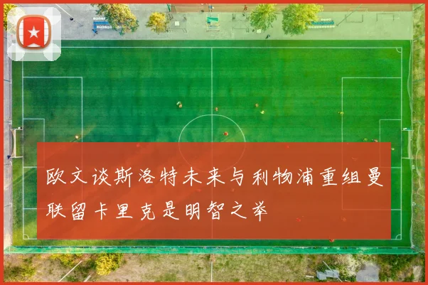 欧文谈斯洛特未来与利物浦重组曼联留卡里克是明智之举