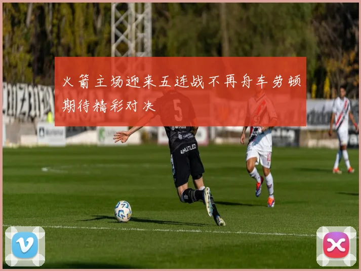火箭主场迎来五连战不再舟车劳顿期待精彩对决