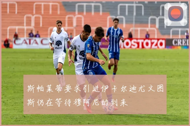 斯帕莱蒂要求引进伊卡尔迪尤文图斯仍在等待穆阿尼的到来