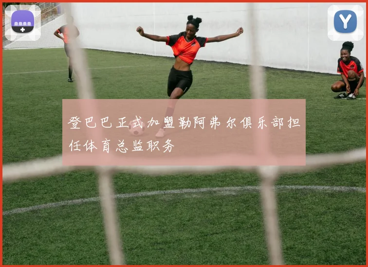 登巴巴正式加盟勒阿弗尔俱乐部担任体育总监职务