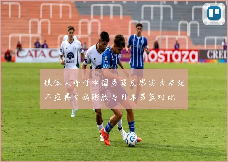 媒体人呼吁中国男篮反思实力差距不应再自我膨胀与日本男篮对比