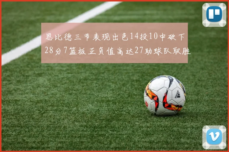恩比德三节表现出色14投10中砍下28分7篮板正负值高达27助球队取胜