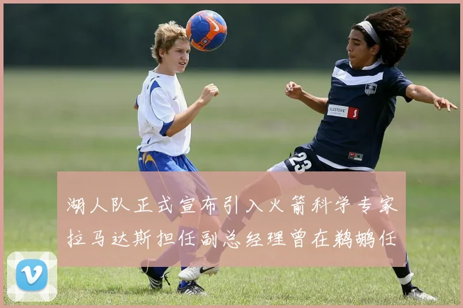 湖人队正式宣布引入火箭科学专家拉马达斯担任副总经理曾在鹈鹕任职