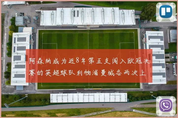阿森纳成为近8年第五支闯入欧冠决赛的英超球队利物浦曼城各两次上演辉煌