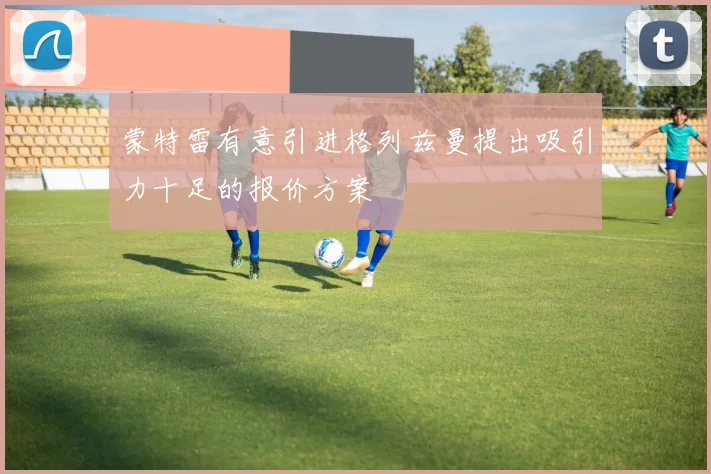 蒙特雷有意引进格列兹曼提出吸引力十足的报价方案