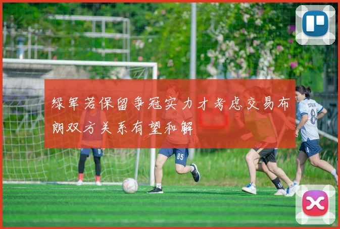 绿军若保留争冠实力才考虑交易布朗双方关系有望和解