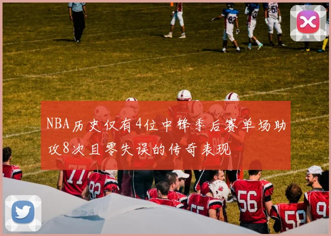 NBA历史仅有4位中锋季后赛单场助攻8次且零失误的传奇表现
