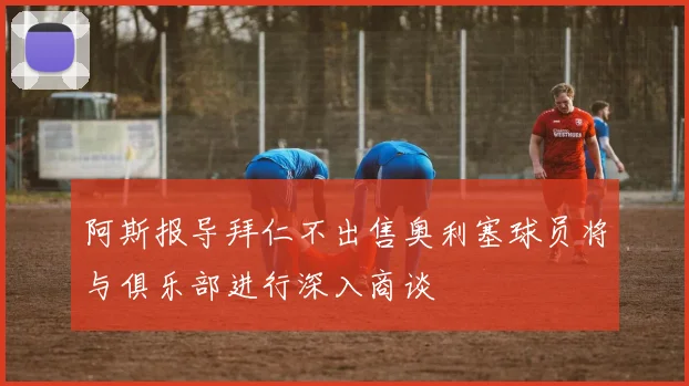 阿斯报导拜仁不出售奥利塞球员将与俱乐部进行深入商谈