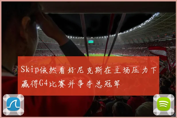 Skip依然看好尼克斯在主场压力下赢得G4比赛并争夺总冠军
