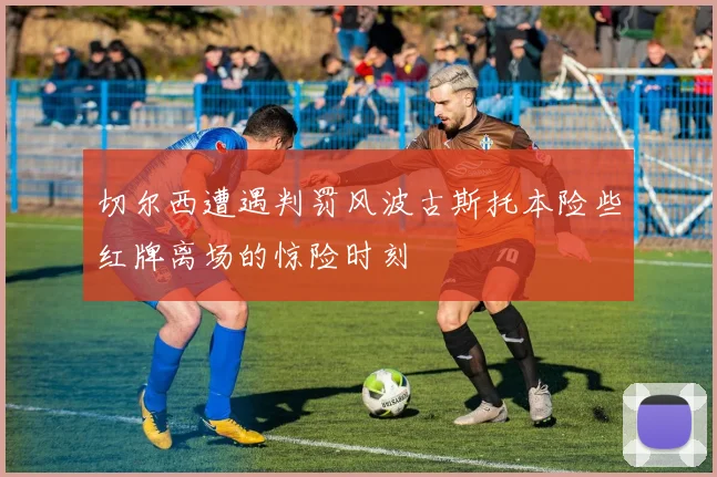 切尔西遭遇判罚风波古斯托本险些红牌离场的惊险时刻