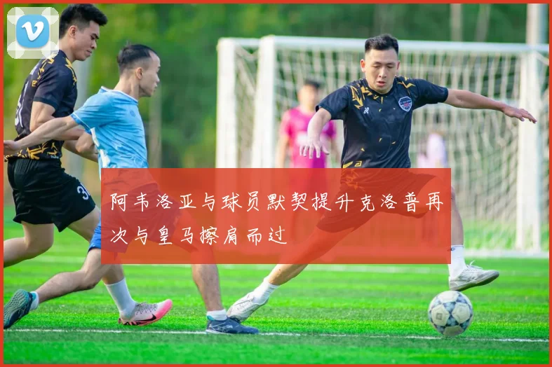 阿韦洛亚与球员默契提升克洛普再次与皇马擦肩而过
